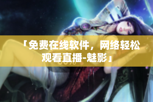 「免费在线软件，网络轻松观看直播-魅影」