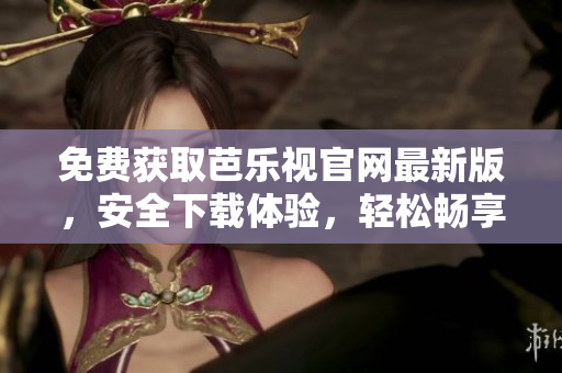 免费获取芭乐视官网最新版，安全下载体验，轻松畅享影音娱乐