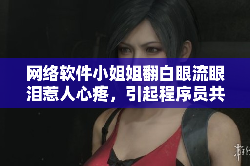 网络软件小姐姐翻白眼流眼泪惹人心疼，引起程序员共鸣！