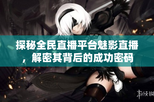 探秘全民直播平台魅影直播，解密其背后的成功密码