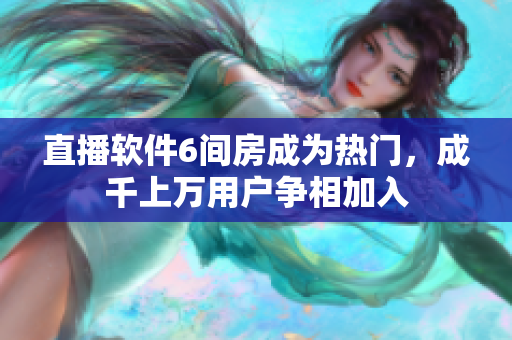 直播软件6间房成为热门，成千上万用户争相加入