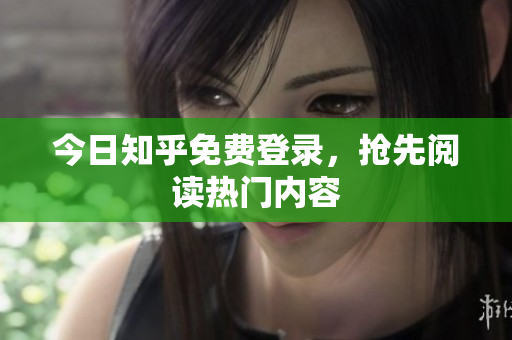 今日知乎免费登录，抢先阅读热门内容