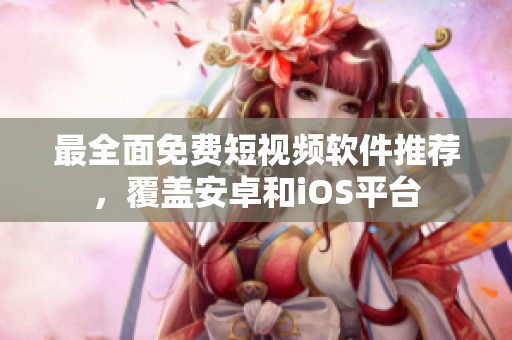 最全面免费短视频软件推荐，覆盖安卓和iOS平台
