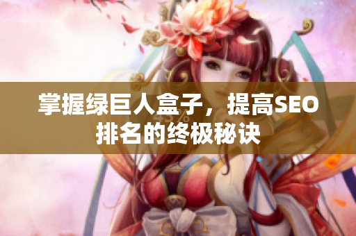 掌握绿巨人盒子，提高SEO排名的终极秘诀