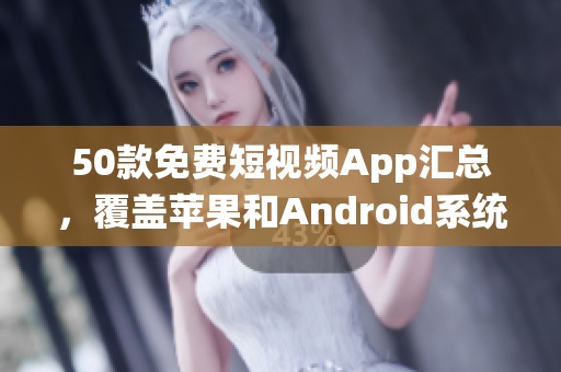 50款免费短视频App汇总，覆盖苹果和Android系统