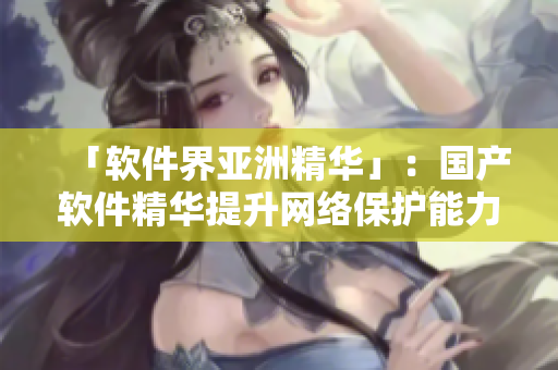 「软件界亚洲精华」：国产软件精华提升网络保护能力
