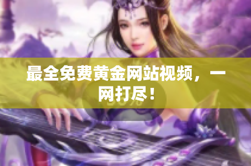 最全免费黄金网站视频，一网打尽！