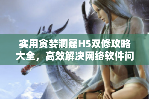 实用贪婪洞窟H5双修攻略大全，高效解决网络软件问题