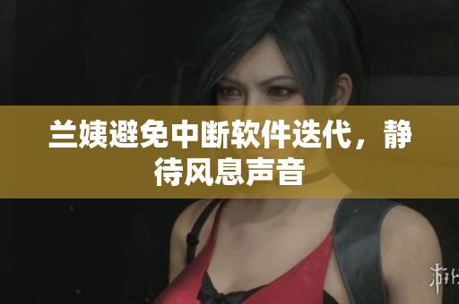 兰姨避免中断软件迭代，静待风息声音