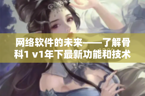 网络软件的未来——了解骨科1 v1年下最新功能和技术创新