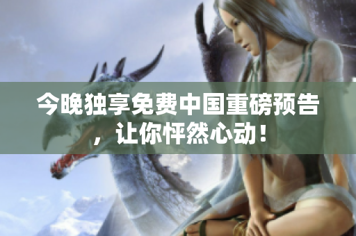 今晚独享免费中国重磅预告，让你怦然心动！