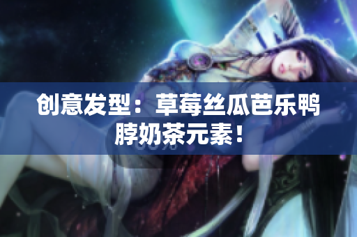创意发型：草莓丝瓜芭乐鸭脖奶茶元素！