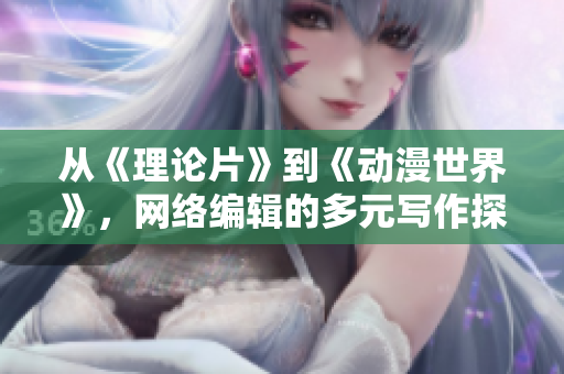 从《理论片》到《动漫世界》，网络编辑的多元写作探索