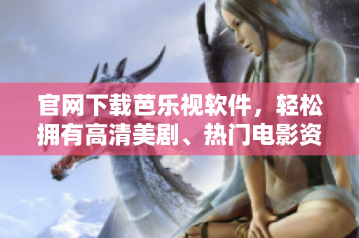 官网下载芭乐视软件，轻松拥有高清美剧、热门电影资源