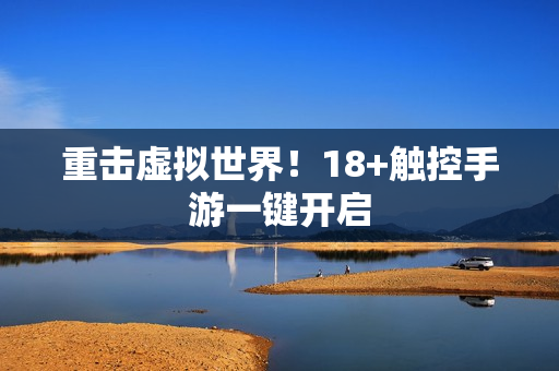 重击虚拟世界！18+触控手游一键开启