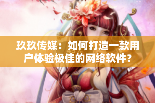 玖玖传媒：如何打造一款用户体验极佳的网络软件？