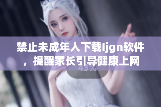 禁止未成年人下载Ijgn软件，提醒家长引导健康上网