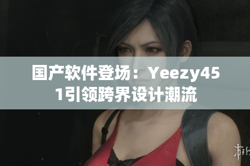 国产软件登场：Yeezy451引领跨界设计潮流