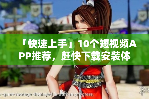 「快速上手」10个短视频APP推荐，赶快下载安装体验！