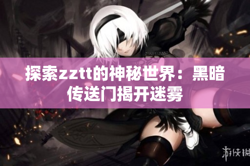 探索zztt的神秘世界：黑暗传送门揭开迷雾