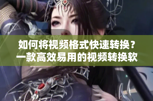 如何将视频格式快速转换？一款高效易用的视频转换软件！