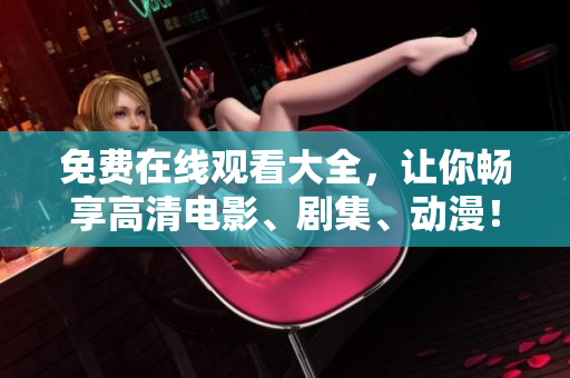 免费在线观看大全，让你畅享高清电影、剧集、动漫！