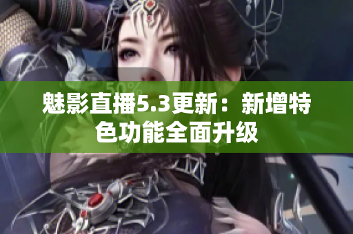 魅影直播5.3更新：新增特色功能全面升级