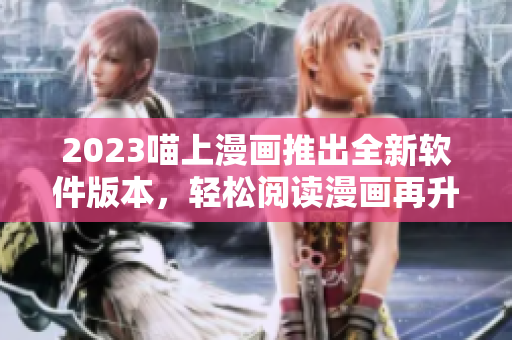 2023喵上漫画推出全新软件版本，轻松阅读漫画再升级