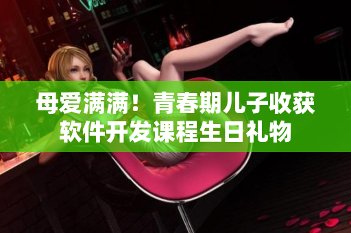 母爱满满！青春期儿子收获软件开发课程生日礼物
