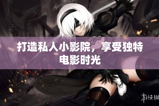 打造私人小影院，享受独特电影时光
