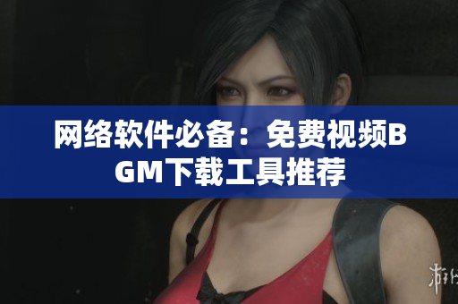 网络软件必备：免费视频BGM下载工具推荐
