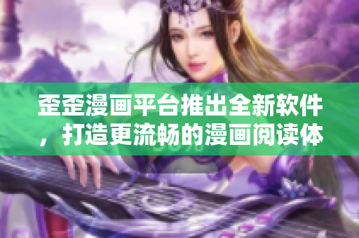 歪歪漫画平台推出全新软件，打造更流畅的漫画阅读体验