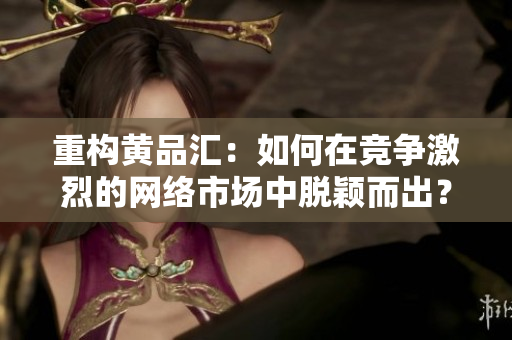 重构黄品汇：如何在竞争激烈的网络市场中脱颖而出？