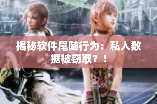 揭秘软件尾随行为：私人数据被窃取？！