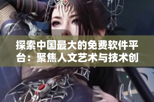 探索中国最大的免费软件平台：聚焦人文艺术与技术创新