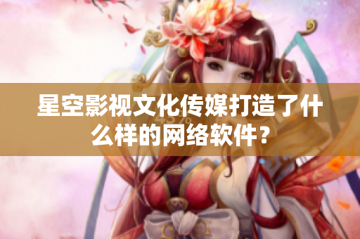 星空影视文化传媒打造了什么样的网络软件？