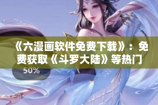 《六漫画软件免费下载》：免费获取《斗罗大陆》等热门漫画