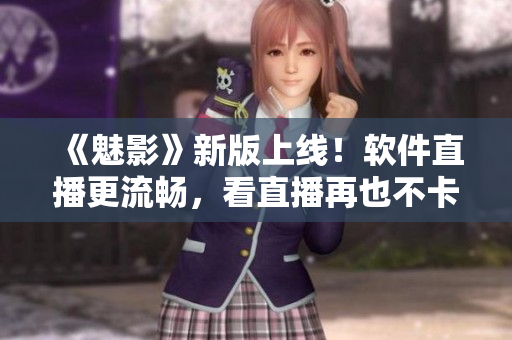 《魅影》新版上线！软件直播更流畅，看直播再也不卡顿！
