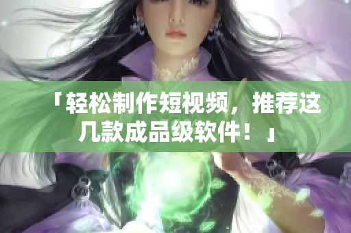 「轻松制作短视频，推荐这几款成品级软件！」