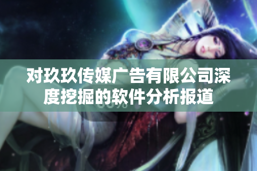 对玖玖传媒广告有限公司深度挖掘的软件分析报道
