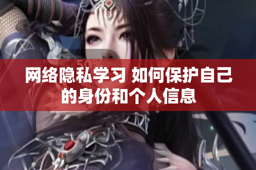 网络隐私学习 如何保护自己的身份和个人信息