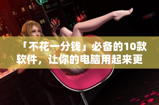 「不花一分钱」必备的10款软件，让你的电脑用起来更畅快！