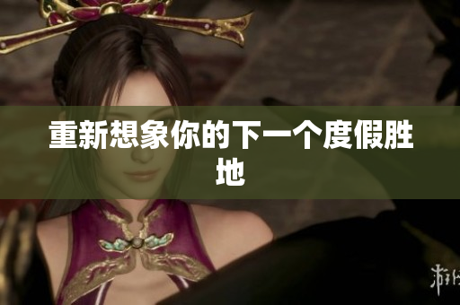 重新想象你的下一个度假胜地