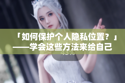 「如何保护个人隐私位置？」——学会这些方法来给自己奖赏！