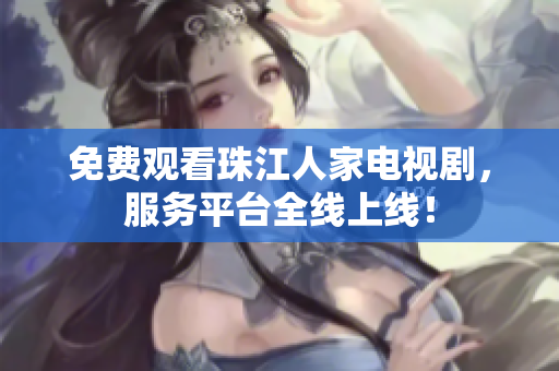 免费观看珠江人家电视剧，服务平台全线上线！
