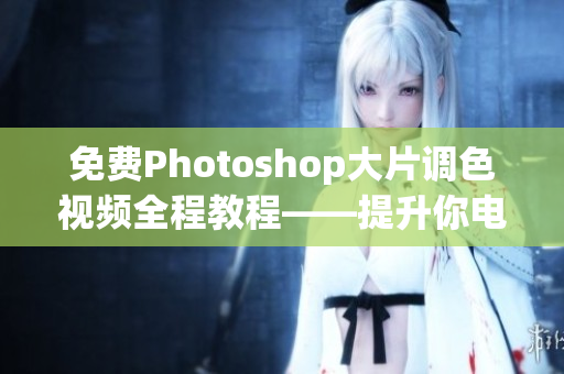 免费Photoshop大片调色视频全程教程——提升你电脑后期处理技能
