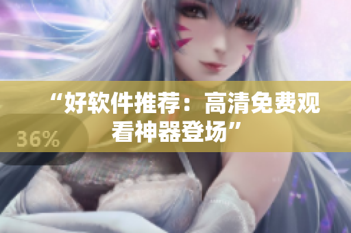 “好软件推荐：高清免费观看神器登场”