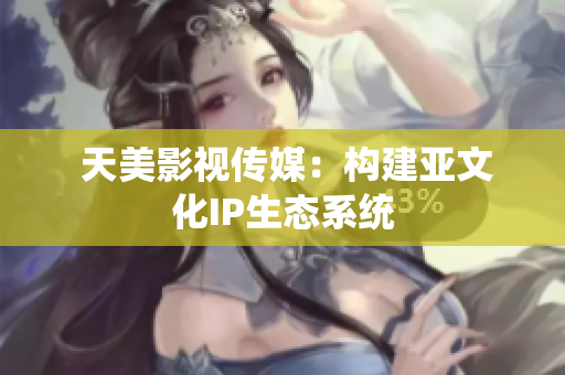  天美影视传媒：构建亚文化IP生态系统
