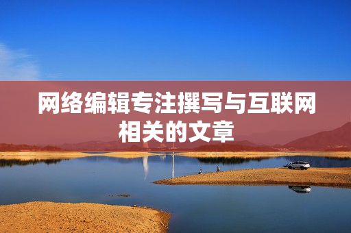 网络编辑专注撰写与互联网相关的文章