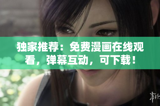 独家推荐：免费漫画在线观看，弹幕互动，可下载！